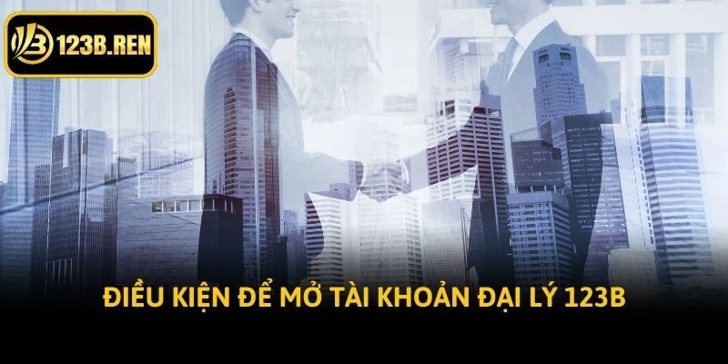Điều kiện để mở tài khoản đại lý 123B